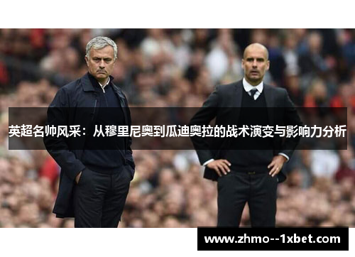 英超名帅风采：从穆里尼奥到瓜迪奥拉的战术演变与影响力分析