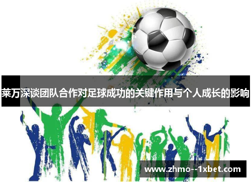 莱万深谈团队合作对足球成功的关键作用与个人成长的影响