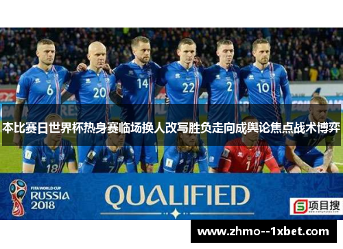 本比赛日世界杯热身赛临场换人改写胜负走向成舆论焦点战术博弈