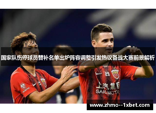 国家队伤停球员替补名单出炉阵容调整引发热议备战大赛前景解析