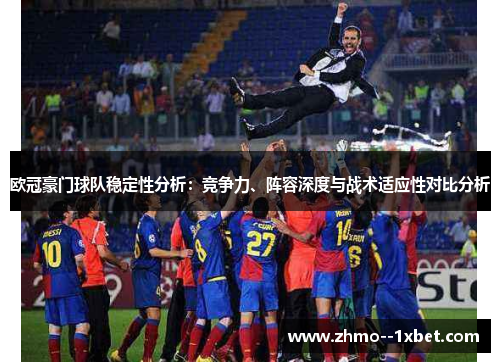 欧冠豪门球队稳定性分析：竞争力、阵容深度与战术适应性对比分析
