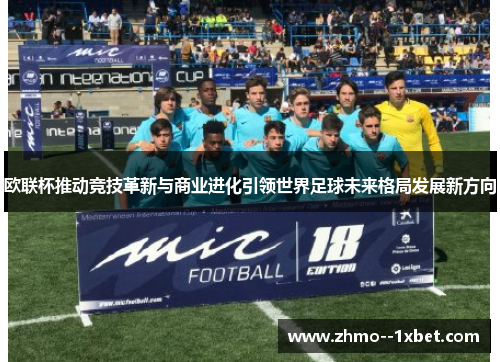 欧联杯推动竞技革新与商业进化引领世界足球未来格局发展新方向