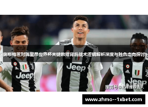 奥斯梅恩对阵里昂世界杯关键数据背后战术逻辑解析深度与胜负走向探讨