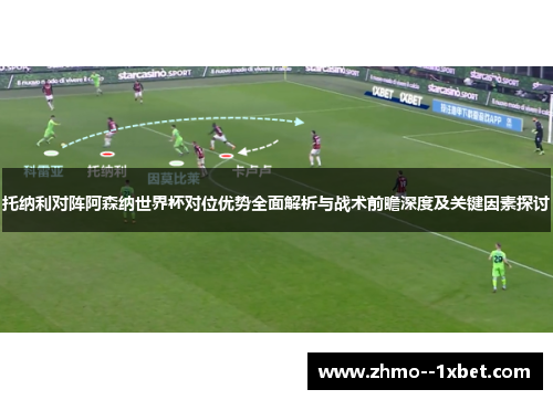 托纳利对阵阿森纳世界杯对位优势全面解析与战术前瞻深度及关键因素探讨