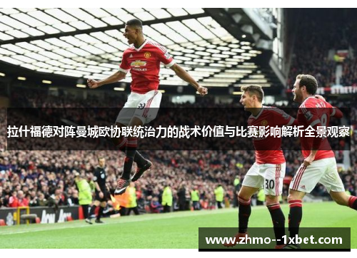 拉什福德对阵曼城欧协联统治力的战术价值与比赛影响解析全景观察
