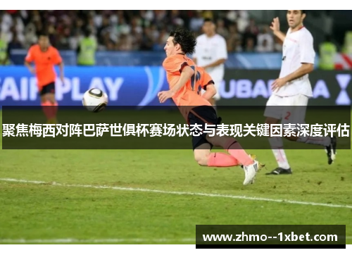 聚焦梅西对阵巴萨世俱杯赛场状态与表现关键因素深度评估