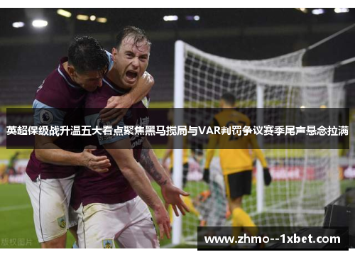 英超保级战升温五大看点聚焦黑马搅局与VAR判罚争议赛季尾声悬念拉满