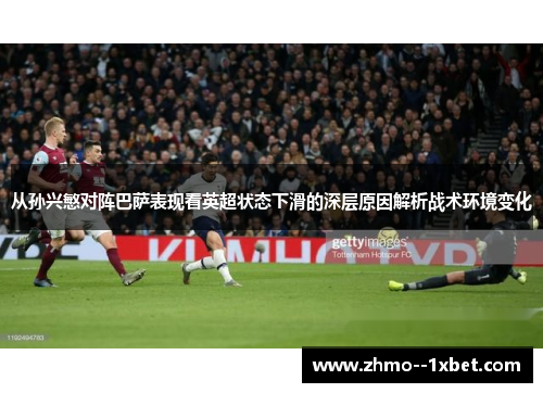 从孙兴慜对阵巴萨表现看英超状态下滑的深层原因解析战术环境变化