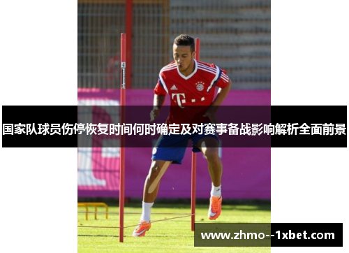 国家队球员伤停恢复时间何时确定及对赛事备战影响解析全面前景