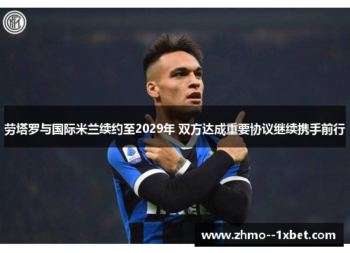 劳塔罗与国际米兰续约至2029年 双方达成重要协议继续携手前行