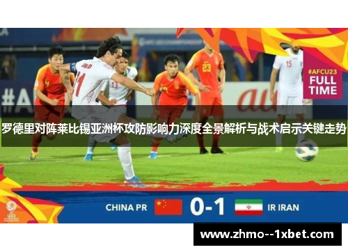 罗德里对阵莱比锡亚洲杯攻防影响力深度全景解析与战术启示关键走势 罗德里对阵莱比锡亚洲杯攻防影响力深度全景解析与战术启示关键走势