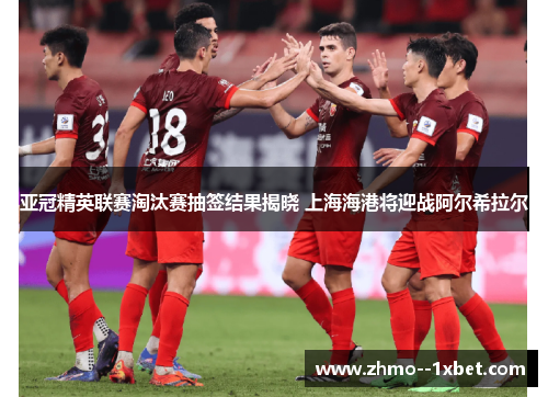 亚冠精英联赛淘汰赛抽签结果揭晓 上海海港将迎战阿尔希拉尔 亚冠精英联赛淘汰赛抽签结果揭晓 上海海港将迎战阿尔希拉尔