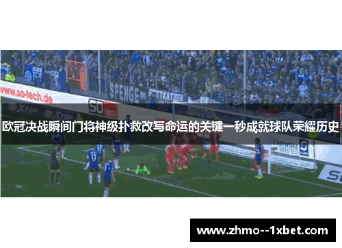 欧冠决战瞬间门将神级扑救改写命运的关键一秒成就球队荣耀历史