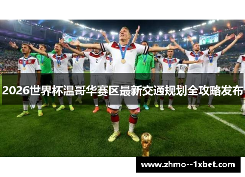 2026世界杯温哥华赛区最新交通规划全攻略发布