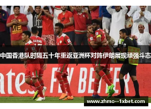 中国香港队时隔五十年重返亚洲杯对阵伊朗展现顽强斗志 中国香港队时隔五十年重返亚洲杯对阵伊朗展现顽强斗志