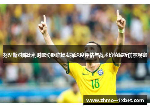 努涅斯对阵比利时欧协联临场发挥深度评估与战术价值解析前景观察 努涅斯对阵比利时欧协联临场发挥深度评估与战术价值解析前景观察