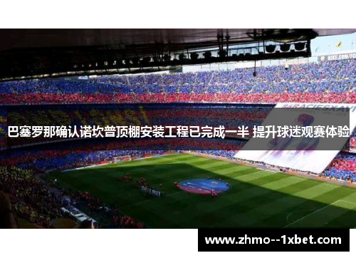 巴塞罗那确认诺坎普顶棚安装工程已完成一半 提升球迷观赛体验