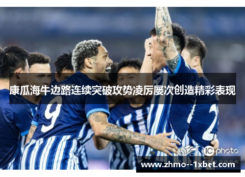 康瓜海牛边路连续突破攻势凌厉屡次创造精彩表现 康瓜海牛边路连续突破攻势凌厉屡次创造精彩表现