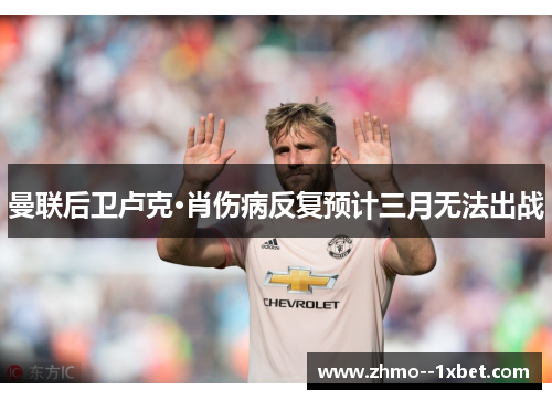曼联后卫卢克·肖伤病反复预计三月无法出战
