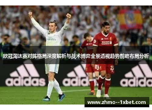 欧冠淘汰赛对阵格局深度解析与战术博弈全景透视趋势前瞻布局分析